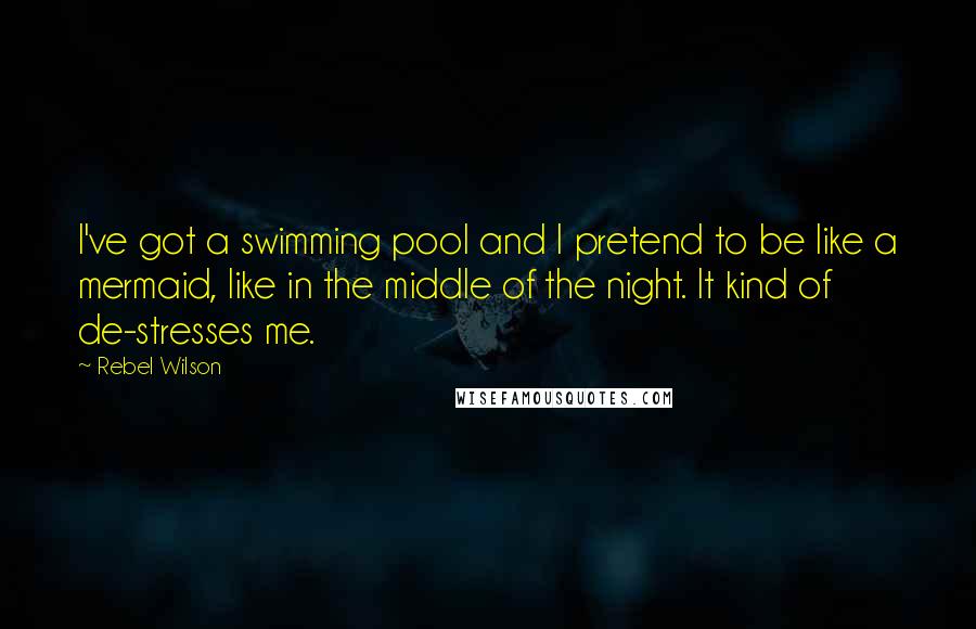 Rebel Wilson Quotes: I've got a swimming pool and I pretend to be like a mermaid, like in the middle of the night. It kind of de-stresses me.