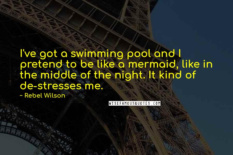 Rebel Wilson Quotes: I've got a swimming pool and I pretend to be like a mermaid, like in the middle of the night. It kind of de-stresses me.