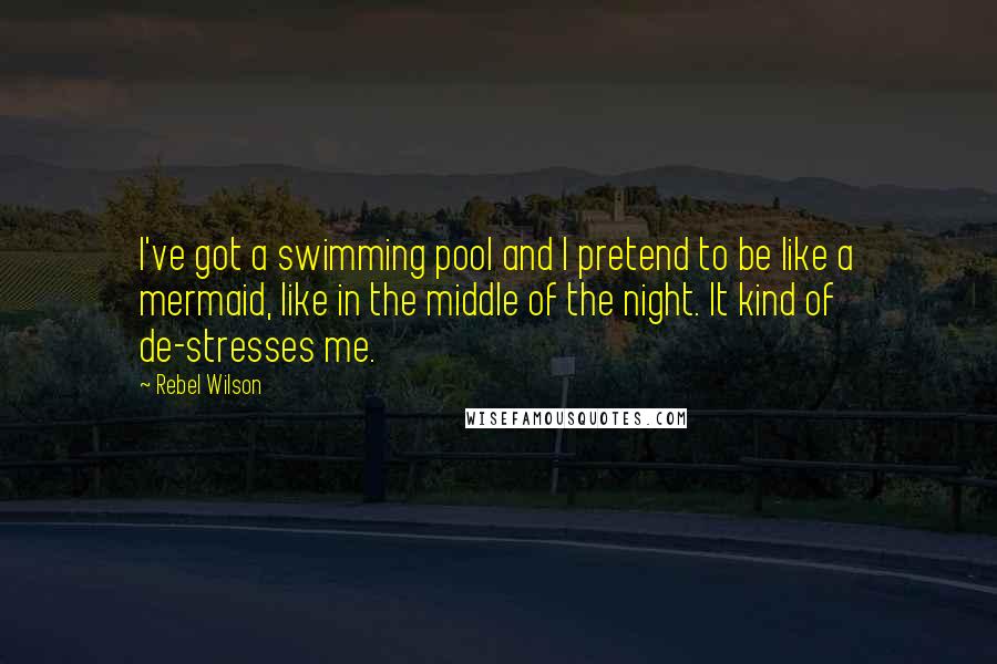 Rebel Wilson Quotes: I've got a swimming pool and I pretend to be like a mermaid, like in the middle of the night. It kind of de-stresses me.