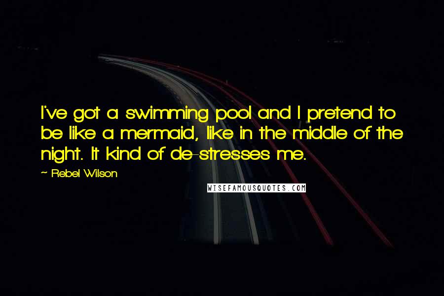 Rebel Wilson Quotes: I've got a swimming pool and I pretend to be like a mermaid, like in the middle of the night. It kind of de-stresses me.