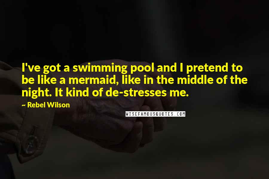 Rebel Wilson Quotes: I've got a swimming pool and I pretend to be like a mermaid, like in the middle of the night. It kind of de-stresses me.