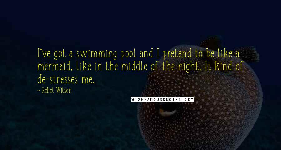 Rebel Wilson Quotes: I've got a swimming pool and I pretend to be like a mermaid, like in the middle of the night. It kind of de-stresses me.