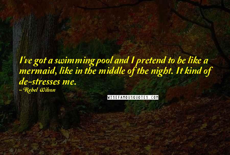 Rebel Wilson Quotes: I've got a swimming pool and I pretend to be like a mermaid, like in the middle of the night. It kind of de-stresses me.