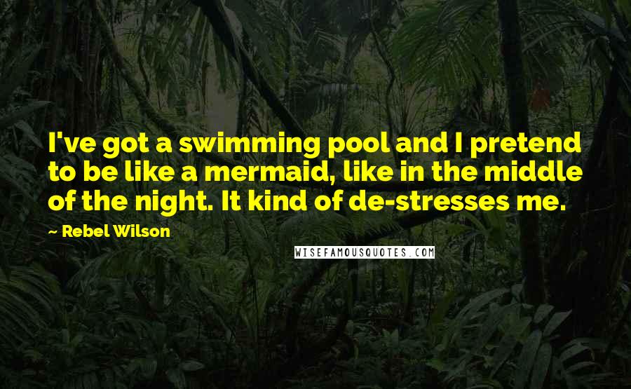 Rebel Wilson Quotes: I've got a swimming pool and I pretend to be like a mermaid, like in the middle of the night. It kind of de-stresses me.