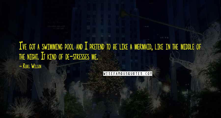 Rebel Wilson Quotes: I've got a swimming pool and I pretend to be like a mermaid, like in the middle of the night. It kind of de-stresses me.