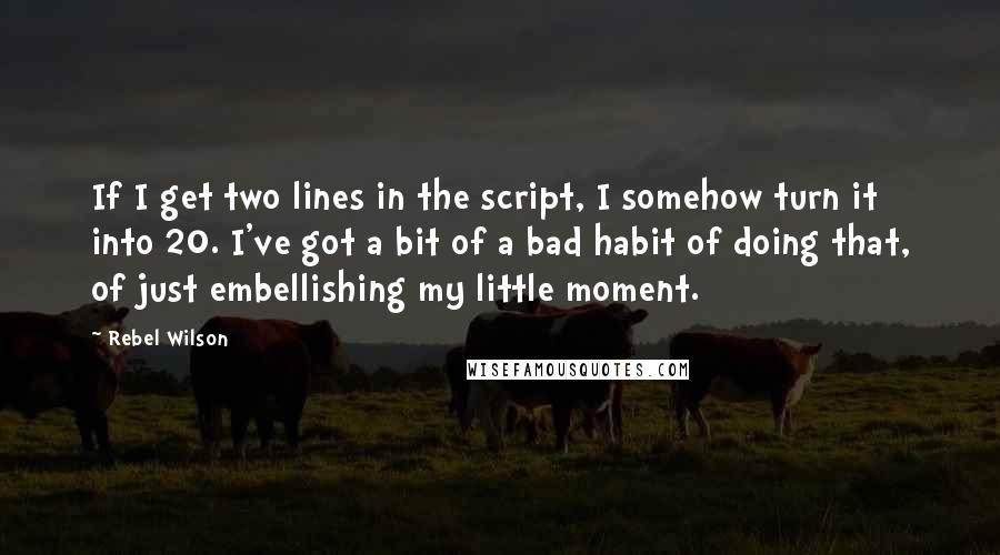Rebel Wilson Quotes: If I get two lines in the script, I somehow turn it into 20. I've got a bit of a bad habit of doing that, of just embellishing my little moment.