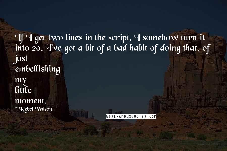 Rebel Wilson Quotes: If I get two lines in the script, I somehow turn it into 20. I've got a bit of a bad habit of doing that, of just embellishing my little moment.