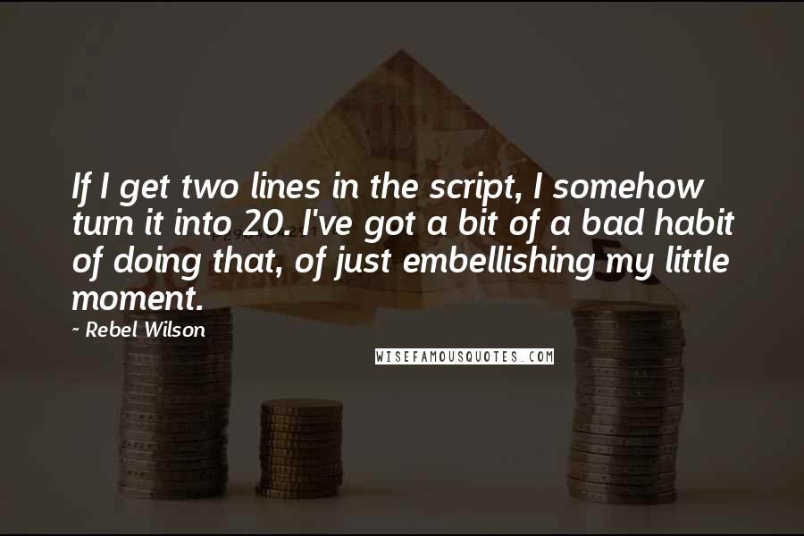 Rebel Wilson Quotes: If I get two lines in the script, I somehow turn it into 20. I've got a bit of a bad habit of doing that, of just embellishing my little moment.