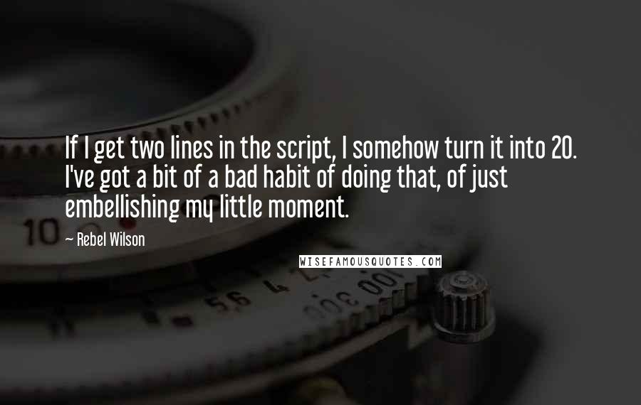 Rebel Wilson Quotes: If I get two lines in the script, I somehow turn it into 20. I've got a bit of a bad habit of doing that, of just embellishing my little moment.