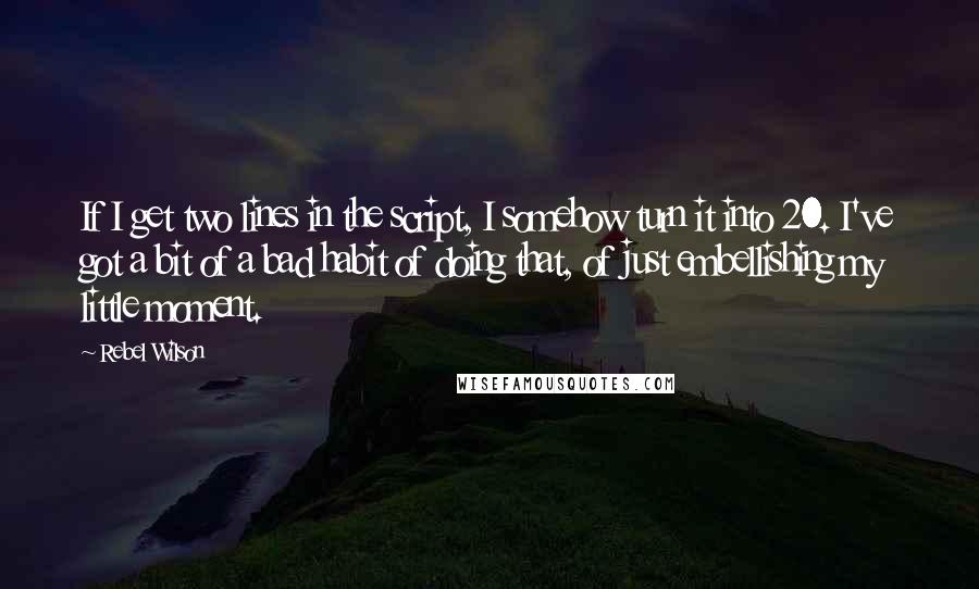 Rebel Wilson Quotes: If I get two lines in the script, I somehow turn it into 20. I've got a bit of a bad habit of doing that, of just embellishing my little moment.