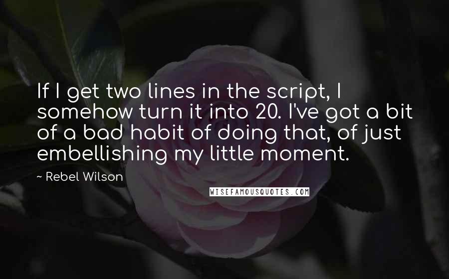 Rebel Wilson Quotes: If I get two lines in the script, I somehow turn it into 20. I've got a bit of a bad habit of doing that, of just embellishing my little moment.