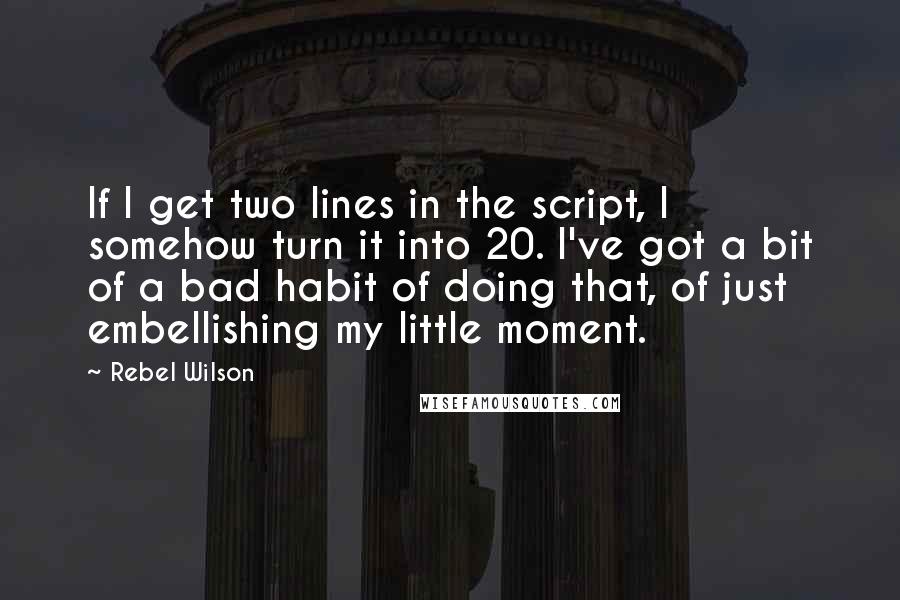 Rebel Wilson Quotes: If I get two lines in the script, I somehow turn it into 20. I've got a bit of a bad habit of doing that, of just embellishing my little moment.