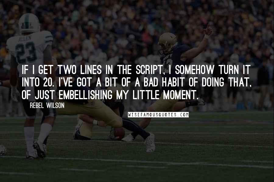 Rebel Wilson Quotes: If I get two lines in the script, I somehow turn it into 20. I've got a bit of a bad habit of doing that, of just embellishing my little moment.