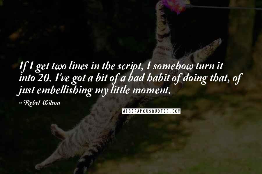 Rebel Wilson Quotes: If I get two lines in the script, I somehow turn it into 20. I've got a bit of a bad habit of doing that, of just embellishing my little moment.