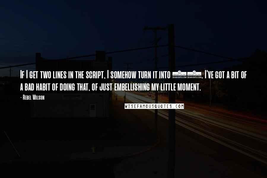 Rebel Wilson Quotes: If I get two lines in the script, I somehow turn it into 20. I've got a bit of a bad habit of doing that, of just embellishing my little moment.