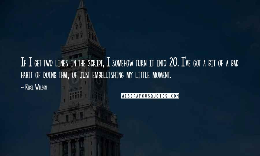 Rebel Wilson Quotes: If I get two lines in the script, I somehow turn it into 20. I've got a bit of a bad habit of doing that, of just embellishing my little moment.