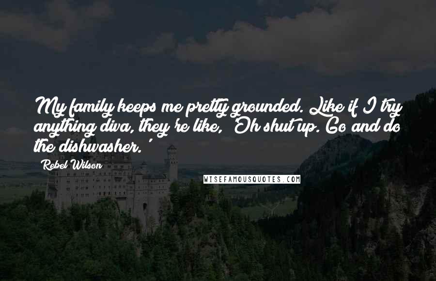 Rebel Wilson Quotes: My family keeps me pretty grounded. Like if I try anything diva, they're like, 'Oh shut up. Go and do the dishwasher.'