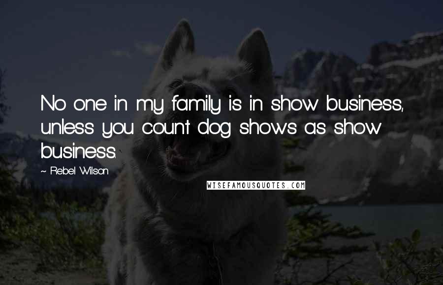 Rebel Wilson Quotes: No one in my family is in show business, unless you count dog shows as show business.