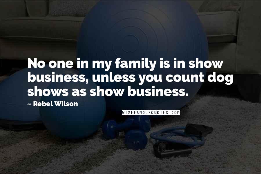 Rebel Wilson Quotes: No one in my family is in show business, unless you count dog shows as show business.