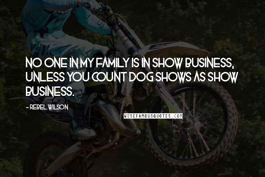 Rebel Wilson Quotes: No one in my family is in show business, unless you count dog shows as show business.