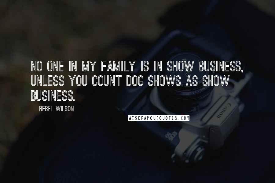 Rebel Wilson Quotes: No one in my family is in show business, unless you count dog shows as show business.