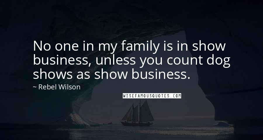 Rebel Wilson Quotes: No one in my family is in show business, unless you count dog shows as show business.