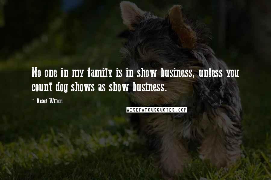 Rebel Wilson Quotes: No one in my family is in show business, unless you count dog shows as show business.