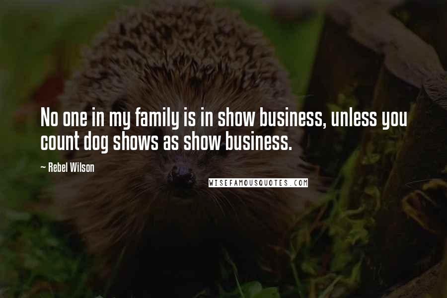 Rebel Wilson Quotes: No one in my family is in show business, unless you count dog shows as show business.