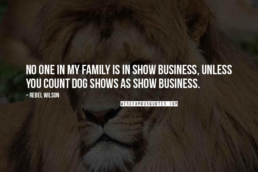 Rebel Wilson Quotes: No one in my family is in show business, unless you count dog shows as show business.