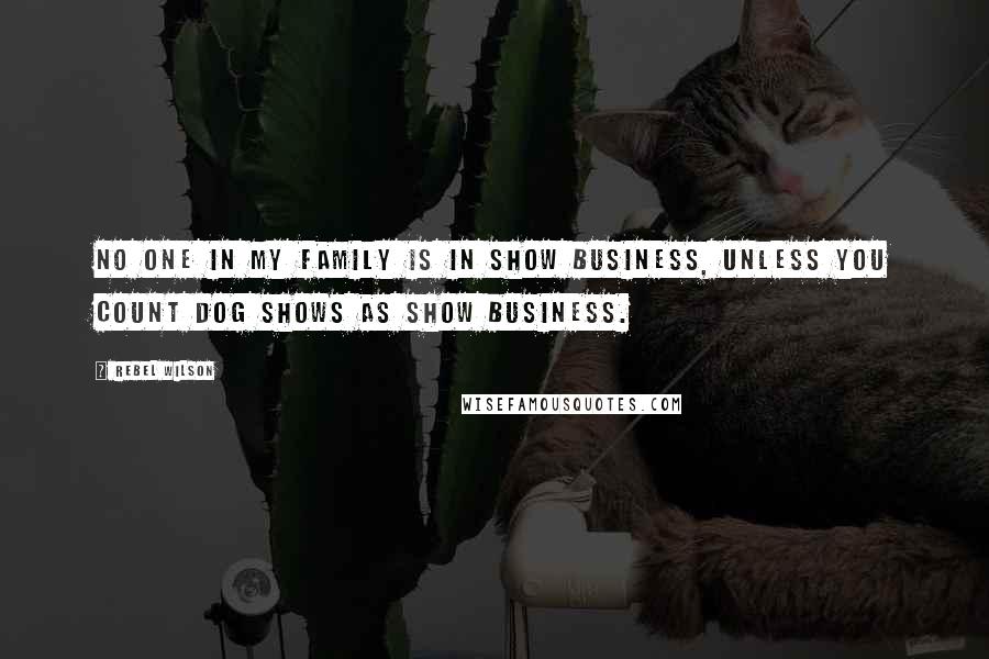 Rebel Wilson Quotes: No one in my family is in show business, unless you count dog shows as show business.