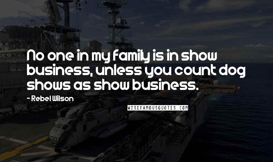 Rebel Wilson Quotes: No one in my family is in show business, unless you count dog shows as show business.