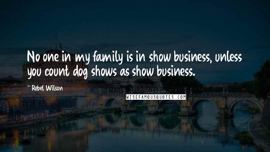 Rebel Wilson Quotes: No one in my family is in show business, unless you count dog shows as show business.