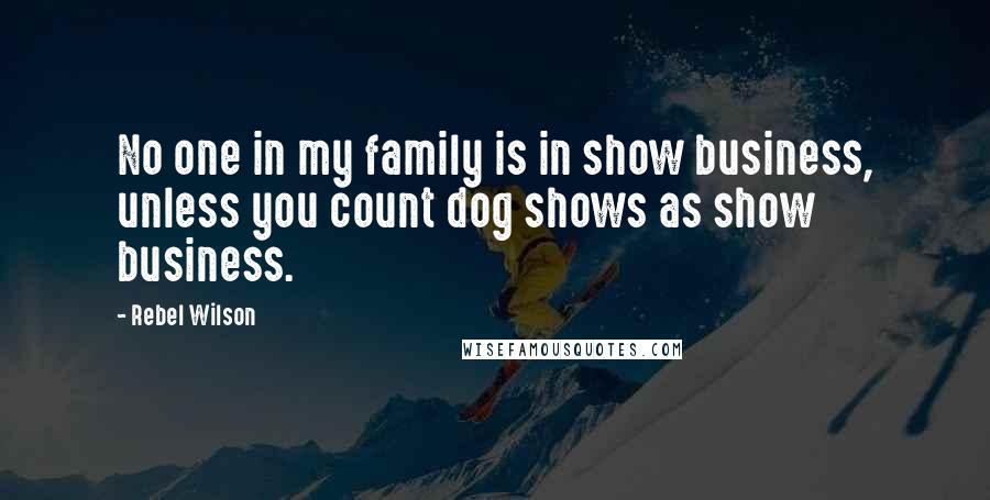 Rebel Wilson Quotes: No one in my family is in show business, unless you count dog shows as show business.