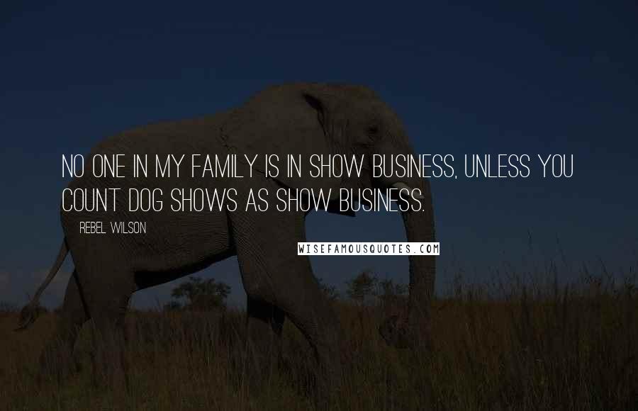 Rebel Wilson Quotes: No one in my family is in show business, unless you count dog shows as show business.