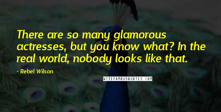 Rebel Wilson Quotes: There are so many glamorous actresses, but you know what? In the real world, nobody looks like that.