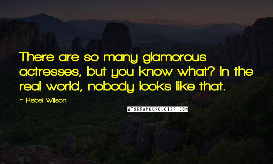 Rebel Wilson Quotes: There are so many glamorous actresses, but you know what? In the real world, nobody looks like that.