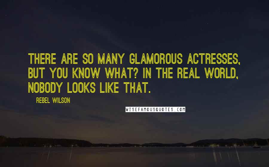 Rebel Wilson Quotes: There are so many glamorous actresses, but you know what? In the real world, nobody looks like that.