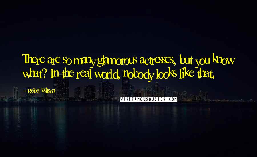 Rebel Wilson Quotes: There are so many glamorous actresses, but you know what? In the real world, nobody looks like that.