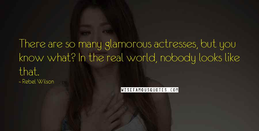 Rebel Wilson Quotes: There are so many glamorous actresses, but you know what? In the real world, nobody looks like that.