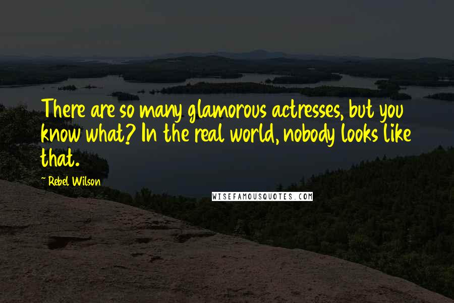 Rebel Wilson Quotes: There are so many glamorous actresses, but you know what? In the real world, nobody looks like that.
