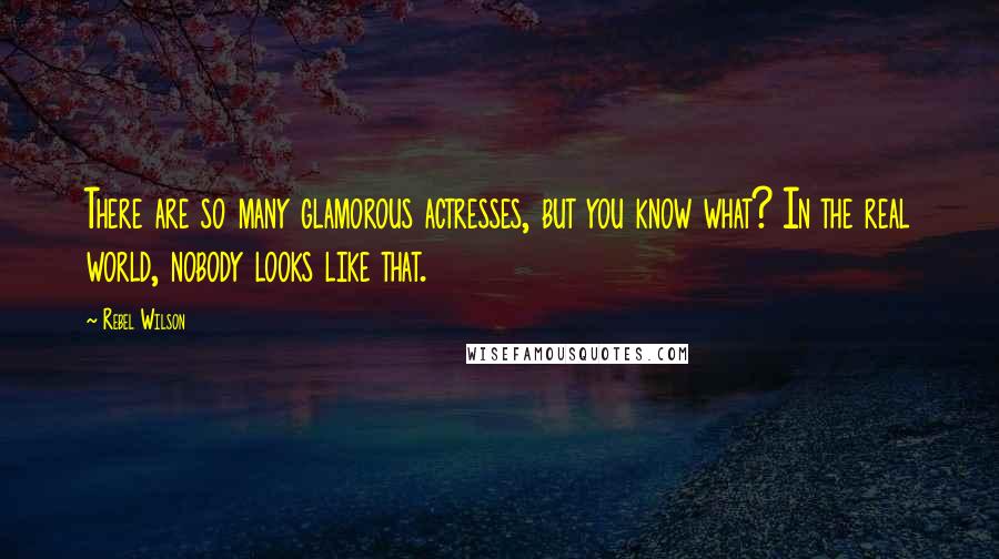 Rebel Wilson Quotes: There are so many glamorous actresses, but you know what? In the real world, nobody looks like that.