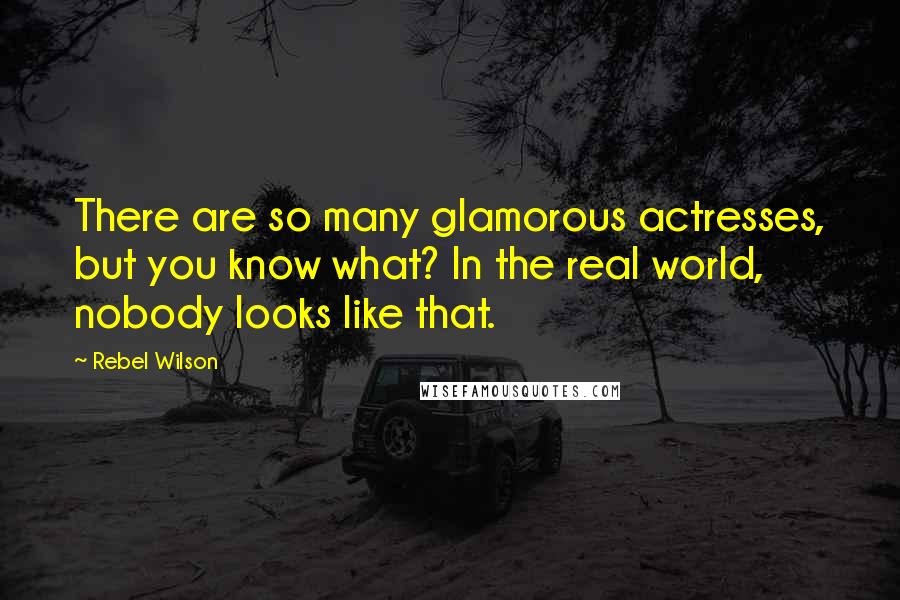 Rebel Wilson Quotes: There are so many glamorous actresses, but you know what? In the real world, nobody looks like that.