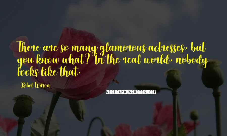Rebel Wilson Quotes: There are so many glamorous actresses, but you know what? In the real world, nobody looks like that.