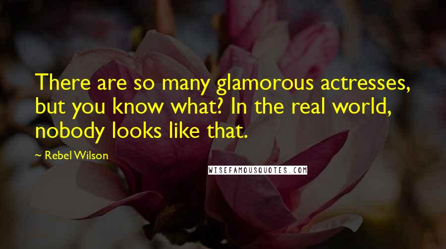 Rebel Wilson Quotes: There are so many glamorous actresses, but you know what? In the real world, nobody looks like that.