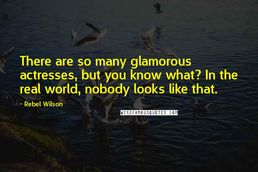 Rebel Wilson Quotes: There are so many glamorous actresses, but you know what? In the real world, nobody looks like that.