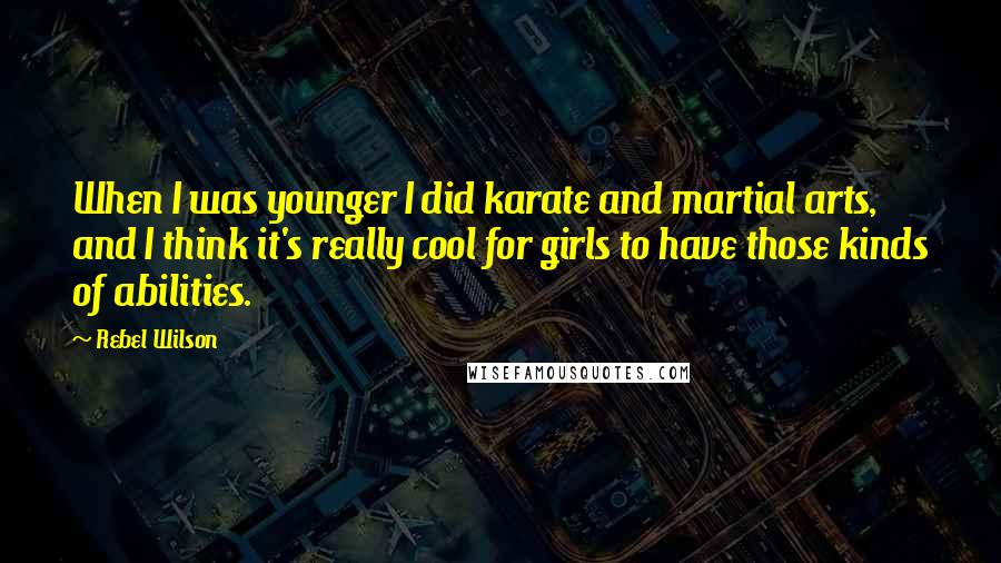 Rebel Wilson Quotes: When I was younger I did karate and martial arts, and I think it's really cool for girls to have those kinds of abilities.