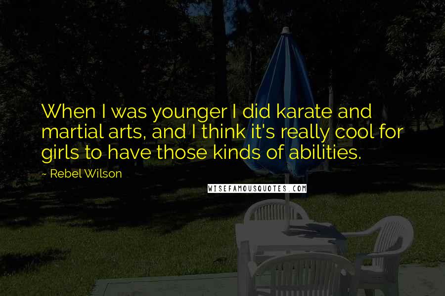 Rebel Wilson Quotes: When I was younger I did karate and martial arts, and I think it's really cool for girls to have those kinds of abilities.