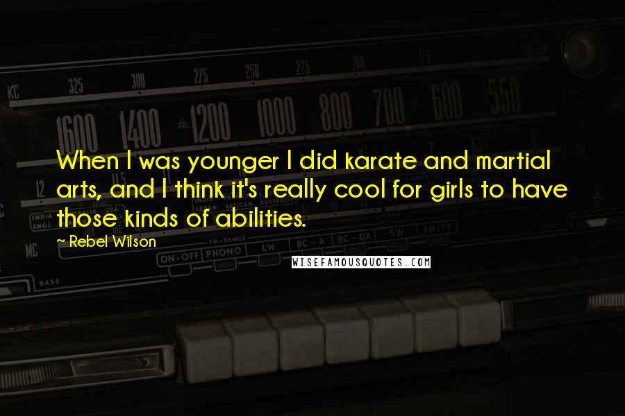 Rebel Wilson Quotes: When I was younger I did karate and martial arts, and I think it's really cool for girls to have those kinds of abilities.