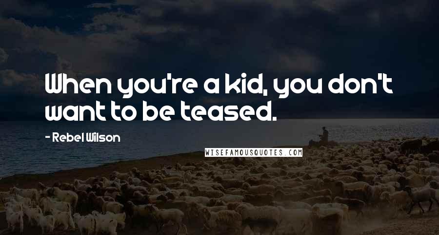 Rebel Wilson Quotes: When you're a kid, you don't want to be teased.