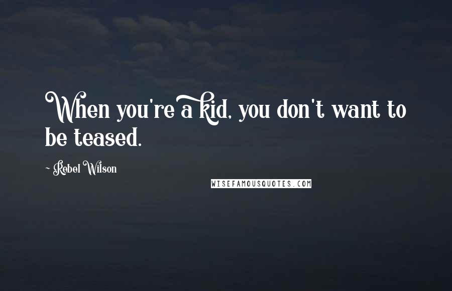 Rebel Wilson Quotes: When you're a kid, you don't want to be teased.